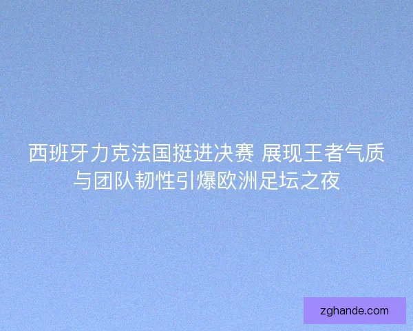 西班牙力克法国挺进决赛 展现王者气质与团队韧性引爆欧洲足坛之夜