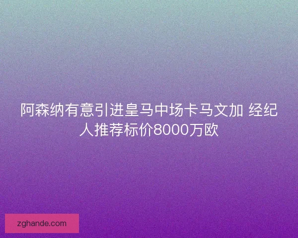阿森纳有意引进皇马中场卡马文加 经纪人推荐标价8000万欧