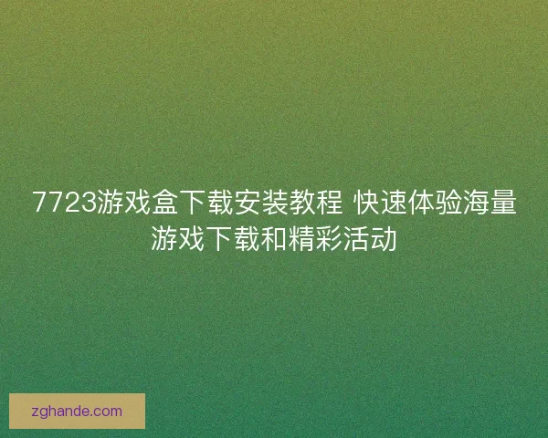 7723游戏盒下载安装教程 快速体验海量游戏下载和精彩活动