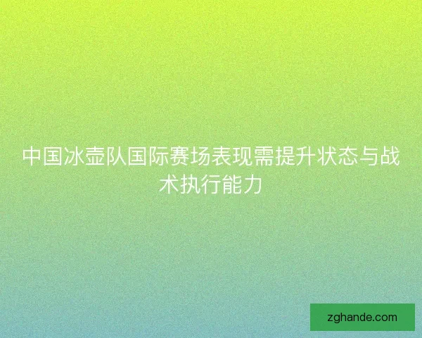 中国冰壶队国际赛场表现需提升状态与战术执行能力