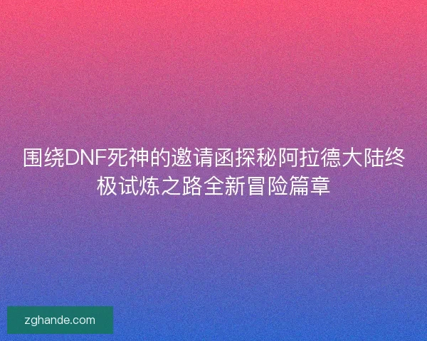 围绕DNF死神的邀请函探秘阿拉德大陆终极试炼之路全新冒险篇章